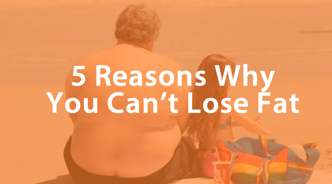 5 Reasons you can’t lose fat